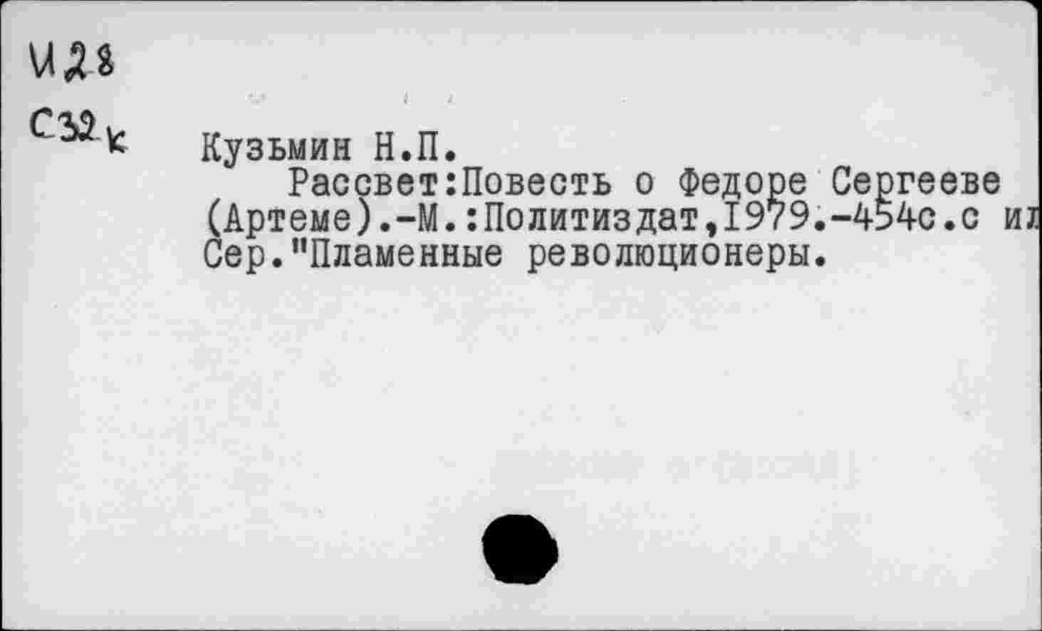 ﻿Кузьмин Н.П.
Рассвет:Повесть о Федоре Сергееве (Артеме).-М.Политиздат,1979.-454с.с и/ Сер.’’Пламенные революционеры.